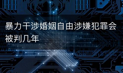 暴力干涉婚姻自由涉嫌犯罪会被判几年