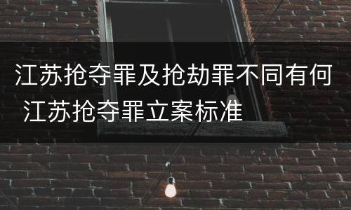 江苏抢夺罪及抢劫罪不同有何 江苏抢夺罪立案标准