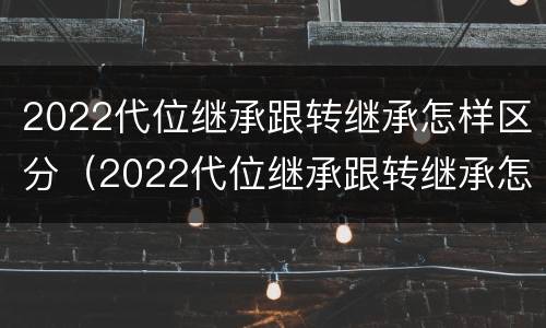 2022代位继承跟转继承怎样区分（2022代位继承跟转继承怎样区分呢）