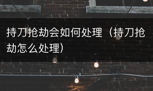 持刀抢劫会如何处理（持刀抢劫怎么处理）