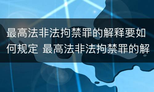 最高法非法拘禁罪的解释要如何规定 最高法非法拘禁罪的解释要如何规定刑期
