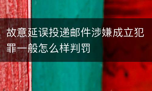 故意延误投递邮件涉嫌成立犯罪一般怎么样判罚
