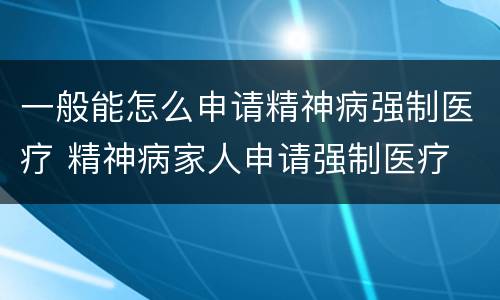 一般能怎么申请精神病强制医疗 精神病家人申请强制医疗