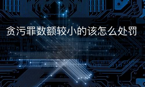 贪污罪数额较小的该怎么处罚