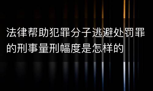 法律帮助犯罪分子逃避处罚罪的刑事量刑幅度是怎样的
