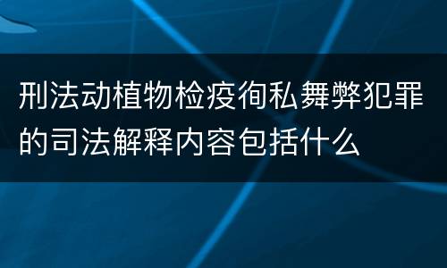 刑法动植物检疫徇私舞弊犯罪的司法解释内容包括什么