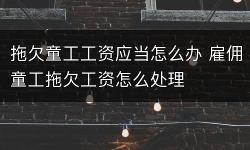 拖欠童工工资应当怎么办 雇佣童工拖欠工资怎么处理