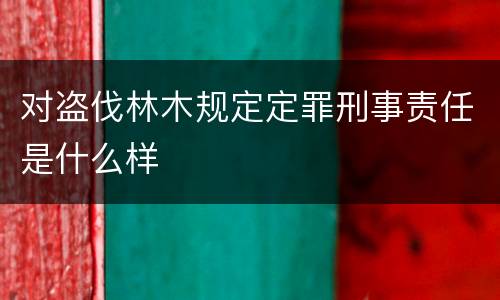对盗伐林木规定定罪刑事责任是什么样