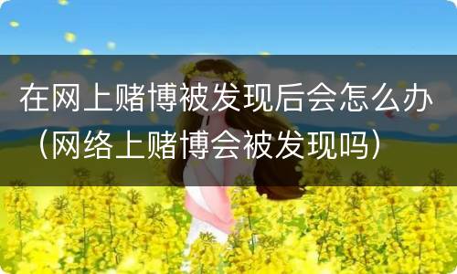 在网上赌博被发现后会怎么办（网络上赌博会被发现吗）