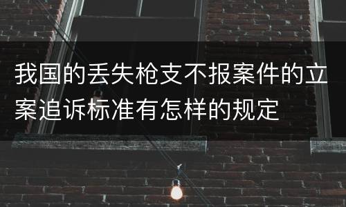 我国的丢失枪支不报案件的立案追诉标准有怎样的规定