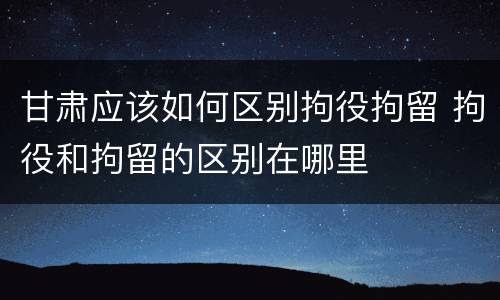 甘肃应该如何区别拘役拘留 拘役和拘留的区别在哪里