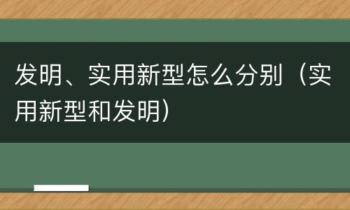 发明、实用新型怎么分别（实用新型和发明）