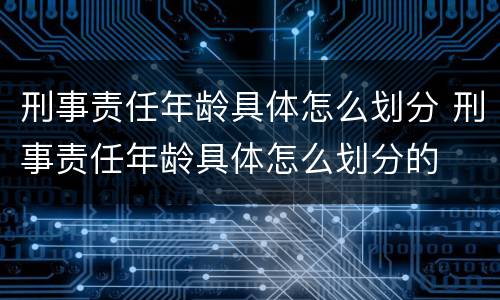 刑事责任年龄具体怎么划分 刑事责任年龄具体怎么划分的