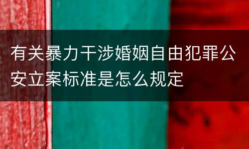 有关暴力干涉婚姻自由犯罪公安立案标准是怎么规定