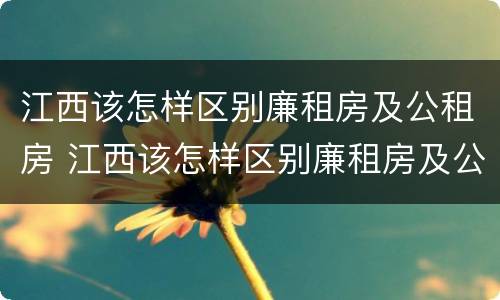 江西该怎样区别廉租房及公租房 江西该怎样区别廉租房及公租房的区别