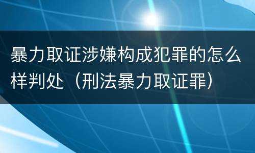 暴力取证涉嫌构成犯罪的怎么样判处（刑法暴力取证罪）