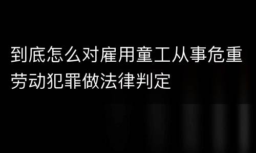 到底怎么对雇用童工从事危重劳动犯罪做法律判定