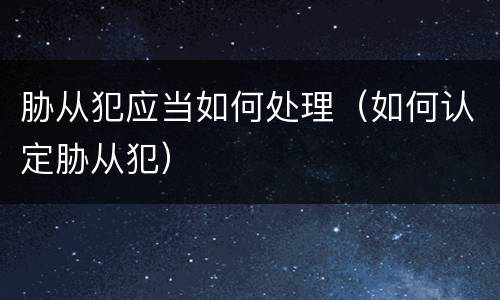 胁从犯应当如何处理（如何认定胁从犯）