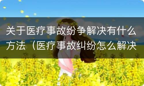 关于医疗事故纷争解决有什么方法（医疗事故纠纷怎么解决）