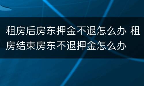 租房后房东押金不退怎么办 租房结束房东不退押金怎么办