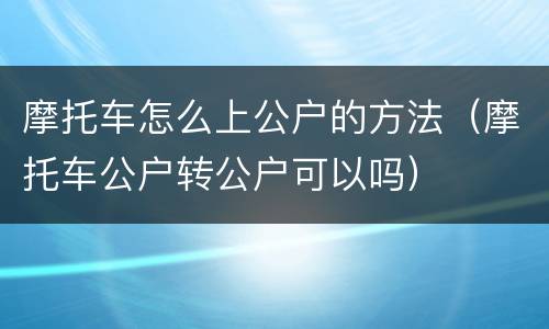 摩托车怎么上公户的方法（摩托车公户转公户可以吗）