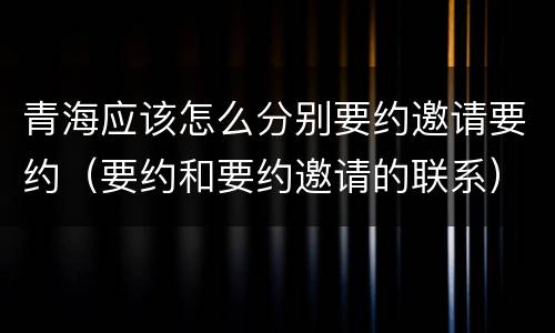 青海应该怎么分别要约邀请要约（要约和要约邀请的联系）