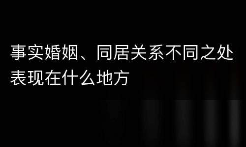 事实婚姻、同居关系不同之处表现在什么地方