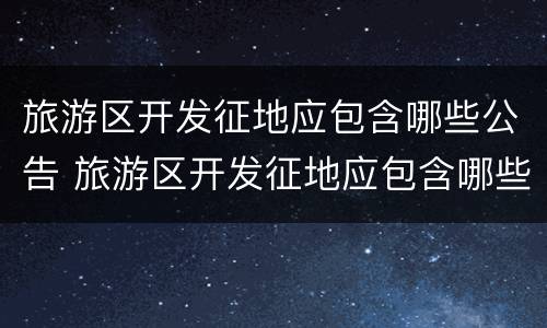 旅游区开发征地应包含哪些公告 旅游区开发征地应包含哪些公告文件