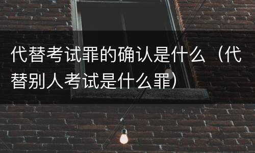 代替考试罪的确认是什么（代替别人考试是什么罪）