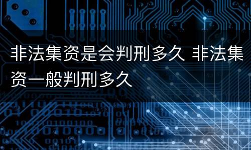 非法集资是会判刑多久 非法集资一般判刑多久
