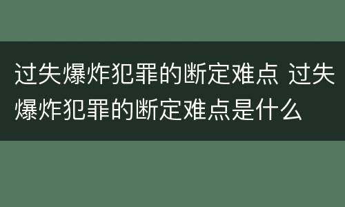 过失爆炸犯罪的断定难点 过失爆炸犯罪的断定难点是什么