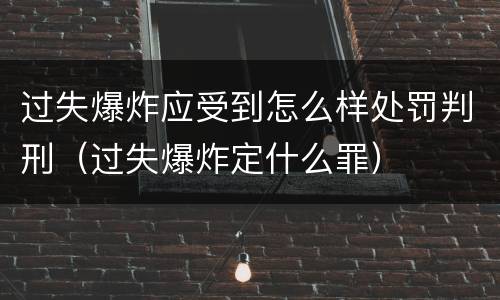 过失爆炸应受到怎么样处罚判刑（过失爆炸定什么罪）