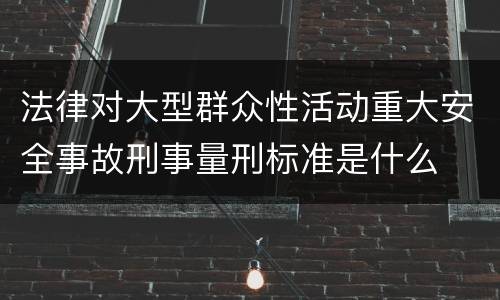 法律对大型群众性活动重大安全事故刑事量刑标准是什么