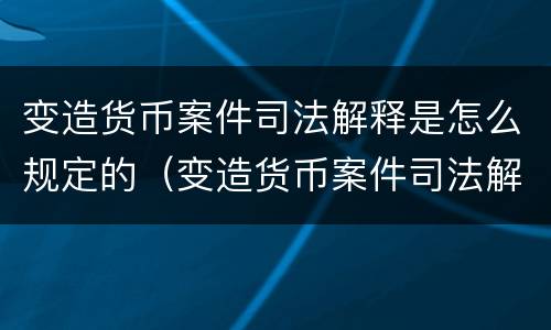 变造货币案件司法解释是怎么规定的（变造货币案件司法解释是怎么规定的呢）
