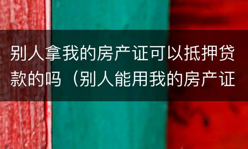 别人拿我的房产证可以抵押贷款的吗（别人能用我的房产证抵押贷款吗）
