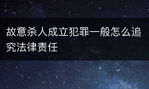 故意杀人成立犯罪一般怎么追究法律责任