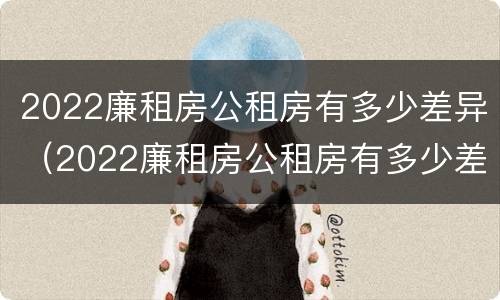 2022廉租房公租房有多少差异（2022廉租房公租房有多少差异呢）