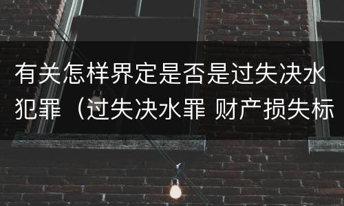 有关怎样界定是否是过失决水犯罪（过失决水罪 财产损失标准）