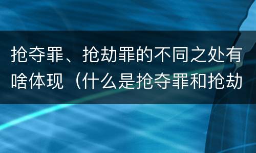 抢夺罪、抢劫罪的不同之处有啥体现（什么是抢夺罪和抢劫罪）