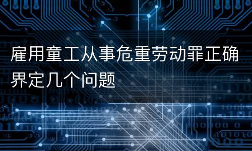 雇用童工从事危重劳动罪正确界定几个问题