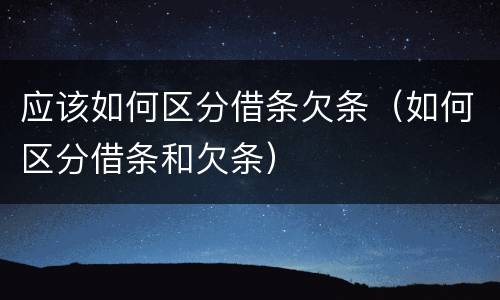 应该如何区分借条欠条（如何区分借条和欠条）