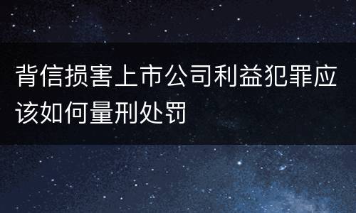 背信损害上市公司利益犯罪应该如何量刑处罚