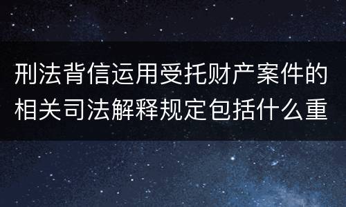 刑法背信运用受托财产案件的相关司法解释规定包括什么重要内容