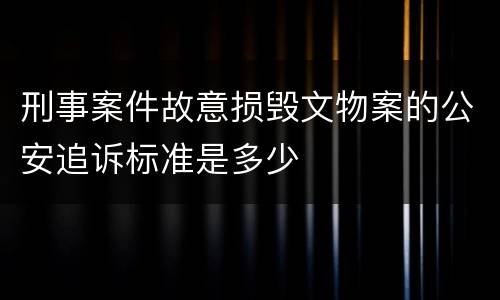 刑事案件故意损毁文物案的公安追诉标准是多少