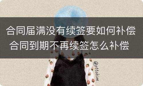 合同届满没有续签要如何补偿 合同到期不再续签怎么补偿