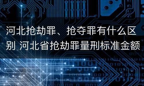 河北抢劫罪、抢夺罪有什么区别 河北省抢劫罪量刑标准金额