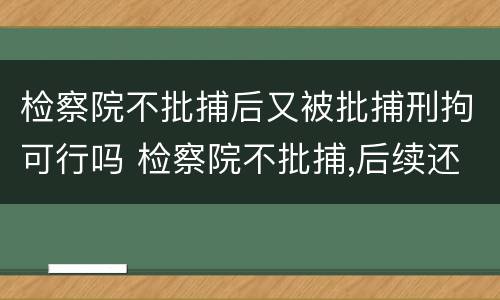 检察院不批捕后又被批捕刑拘可行吗 检察院不批捕,后续还会批捕吗