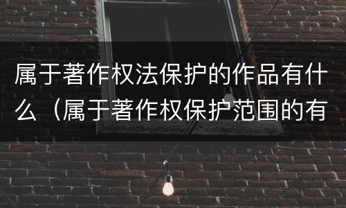 属于著作权法保护的作品有什么（属于著作权保护范围的有）