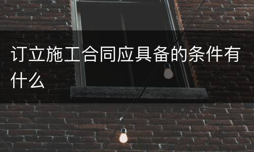 订立施工合同应具备的条件有什么