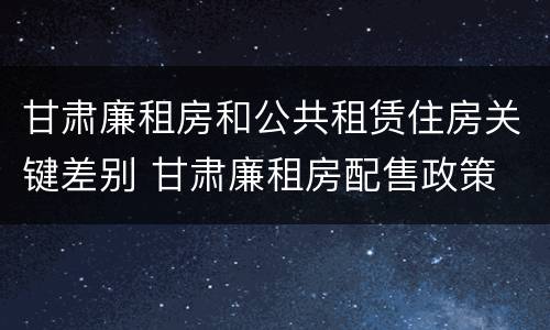 甘肃廉租房和公共租赁住房关键差别 甘肃廉租房配售政策